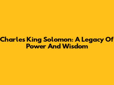 Charles King Solomon: A Legacy Of Power And Wisdom