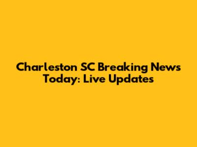 Charleston SC Breaking News Today: Live Updates