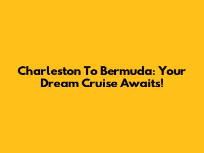 Charleston To Bermuda: Your Dream Cruise Awaits!