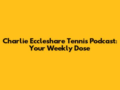 Charlie Eccleshare Tennis Podcast: Your Weekly Dose