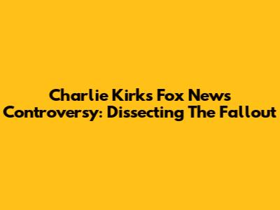 Charlie Kirk's Fox News Controversy: Dissecting The Fallout