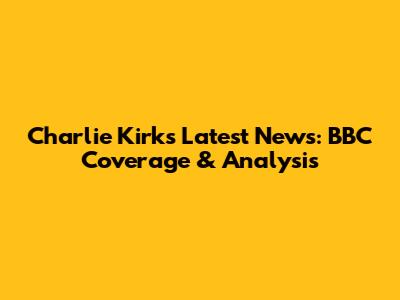 Charlie Kirk's Latest News: BBC Coverage & Analysis