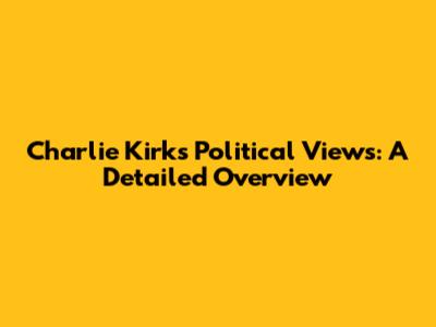 Charlie Kirk's Political Views: A Detailed Overview