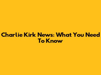 Charlie Kirk News: What You Need To Know