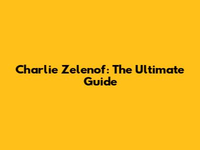 Charlie Zelenof: The Ultimate Guide