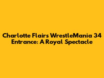 Charlotte Flair's WrestleMania 34 Entrance: A Royal Spectacle