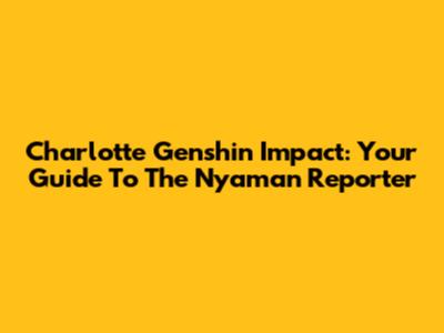 Charlotte Genshin Impact: Your Guide To The Nyaman Reporter