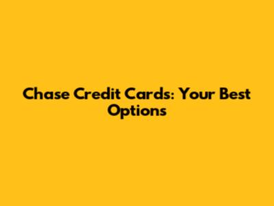 Chase Credit Cards: Your Best Options