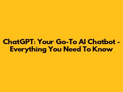 ChatGPT: Your Go-To AI Chatbot - Everything You Need To Know