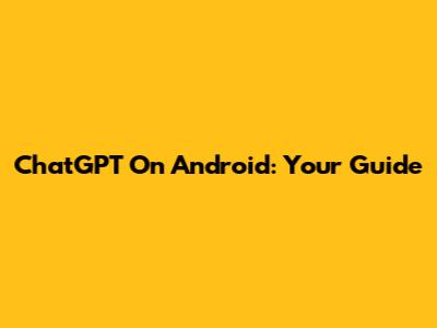 ChatGPT On Android: Your Guide