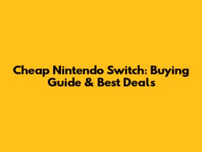Cheap Nintendo Switch: Buying Guide & Best Deals
