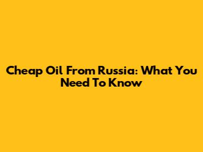 Cheap Oil From Russia: What You Need To Know