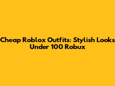 Cheap Roblox Outfits: Stylish Looks Under 100 Robux