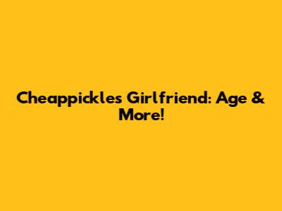Cheappickle's Girlfriend: Age & More!
