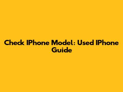 Check IPhone Model: Used IPhone Guide