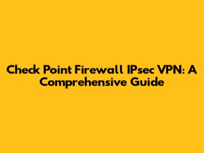 Check Point Firewall IPsec VPN: A Comprehensive Guide