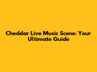 Cheddar Live Music Scene: Your Ultimate Guide