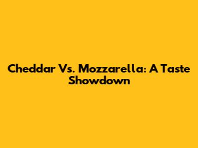 Cheddar Vs. Mozzarella: A Taste Showdown