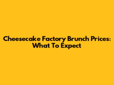 Cheesecake Factory Brunch Prices: What To Expect