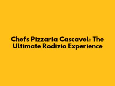 Chef's Pizzaria Cascavel: The Ultimate Rodizio Experience