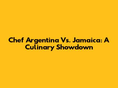 Chef Argentina Vs. Jamaica: A Culinary Showdown