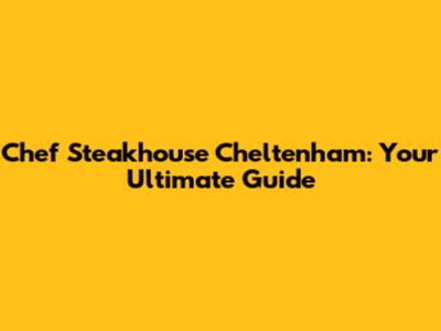 Chef Steakhouse Cheltenham: Your Ultimate Guide