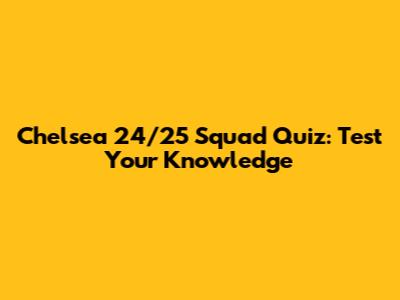 Chelsea 24/25 Squad Quiz: Test Your Knowledge
