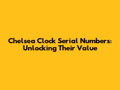 Chelsea Clock Serial Numbers: Unlocking Their Value