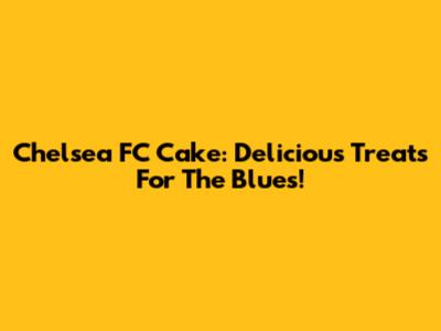 Chelsea FC Cake: Delicious Treats For The Blues!