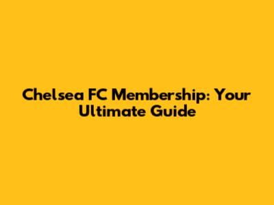 Chelsea FC Membership: Your Ultimate Guide