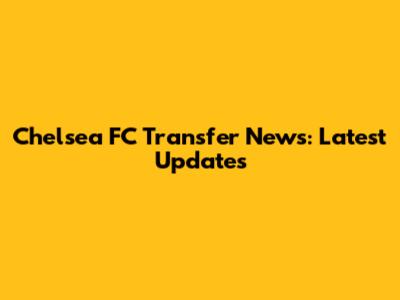 Chelsea FC Transfer News: Latest Updates