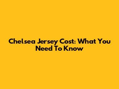 Chelsea Jersey Cost: What You Need To Know