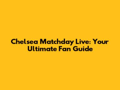 Chelsea Matchday Live: Your Ultimate Fan Guide