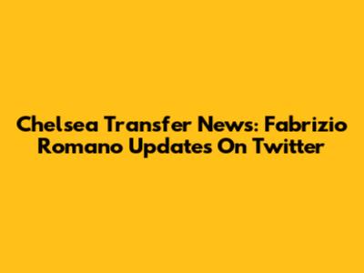 Chelsea Transfer News: Fabrizio Romano Updates On Twitter