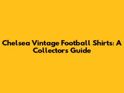 Chelsea Vintage Football Shirts: A Collector's Guide