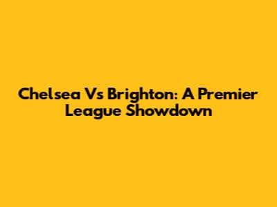 Chelsea Vs Brighton: A Premier League Showdown