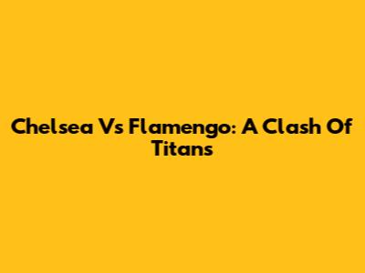 Chelsea Vs Flamengo: A Clash Of Titans