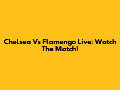 Chelsea Vs Flamengo Live: Watch The Match!
