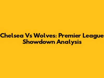 Chelsea Vs Wolves: Premier League Showdown Analysis