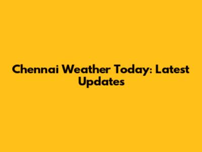 Chennai Weather Today: Latest Updates