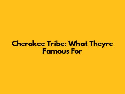 Cherokee Tribe: What They're Famous For