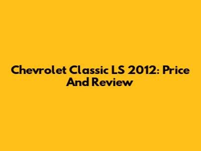 Chevrolet Classic LS 2012: Price And Review
