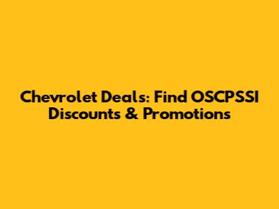 Chevrolet Deals: Find OSCPSSI Discounts & Promotions