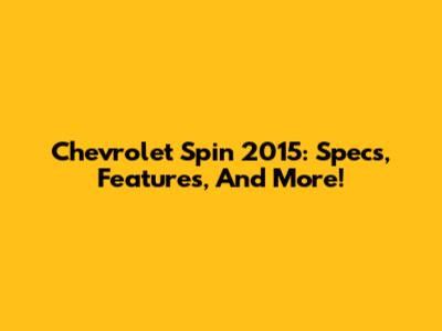 Chevrolet Spin 2015: Specs, Features, And More!