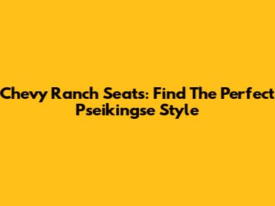 Chevy Ranch Seats: Find The Perfect Pseikingse Style