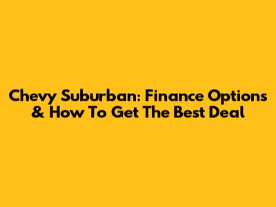 Chevy Suburban: Finance Options & How To Get The Best Deal