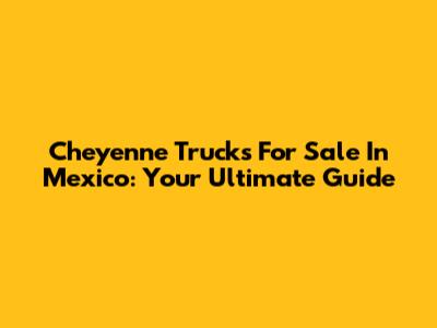 Cheyenne Trucks For Sale In Mexico: Your Ultimate Guide