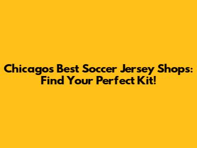 Chicago's Best Soccer Jersey Shops: Find Your Perfect Kit!
