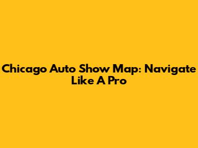 Chicago Auto Show Map: Navigate Like A Pro