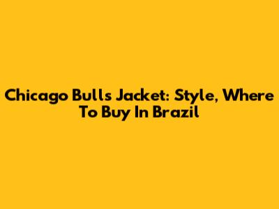 Chicago Bulls Jacket: Style, Where To Buy In Brazil